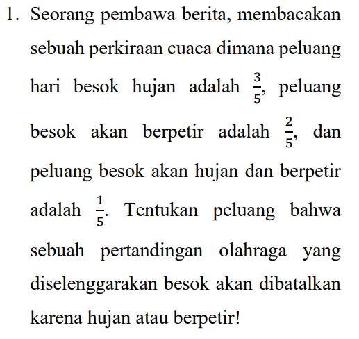 1. Seorang pembawa berita, membacakan sebuah perkiraan cuaca dimana peluang hari besok hujan adalah peluang besok akan berpetir adalah dan peluang besok akan hujan dan berpetir adalah Tentukan peluang bahwa sebuah pertandingan olahraga yang diselenggarakan besok akan dibatalkan karena hujan atau berpetir! 