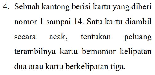 4. Sebuah kantong berisi kartu yang diberi nomor 1 sampai 14. Satu kartu diambil secara acak, tentukan peluang terambilnya kartu bernomor kelipatan dua atau kartu berkelipatan tiga. 