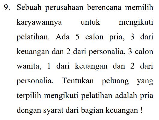 9. Sebuah perusahaan berencana memilih karyawannya untuk mengikuti pelatihan. Ada 5 calon pria, 3 dari keuangan dan 2 dari personalia, 3 calon wanita, 1 dari keuangan dan 2 dari personalia. Tentukan peluang yang terpilih mengikuti pelatihan adalah pria dengan syarat dari bagian keuangan ! 